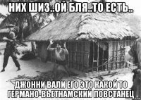 них шиз..ой бля..то есть.. джонни вали его это какой то германо-вьетнамский повстанец