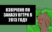 Озвучено по заказу ВГТРК в 2013 году