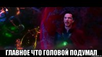  главное что головой подумал