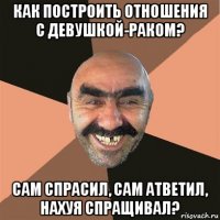 как построить отношения с девушкой-раком? сам спрасил, сам атветил, нахуя спращивал?