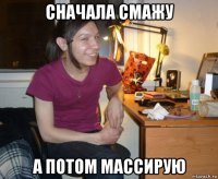 сначала смажу а потом массирую