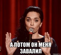  а потом он меня завалил