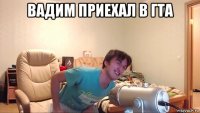 вадим приехал в гта 