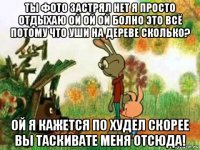 ты фото застрял нет я просто отдыхаю ой ой ой болно это всё потому что уши на дереве сколько? ой я кажется по худел скорее вы таскивате меня отсюда!