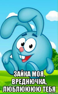  зайка моя, вреднючка, люблюююю тебя