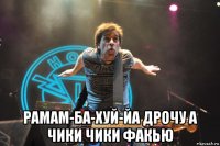  рамам-ба-хуй-йа дрочу а чики чики факью