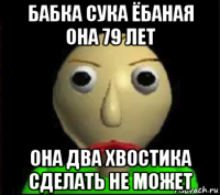 бабка сука ёбаная она 79 лет она два хвостика сделать не может