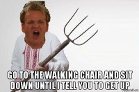  go to the walking chair and sit down until i tell you to get up