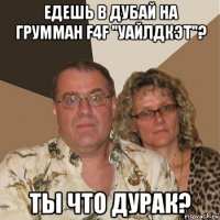 едешь в дубай на грумман f4f "уайлдкэт"? ты что дурак?