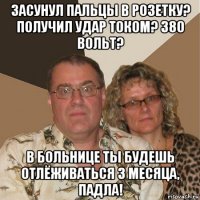 засунул пальцы в розетку? получил удар током? 380 вольт? в больнице ты будешь отлёживаться 3 месяца, падла!