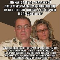 алихан: опять по 4 казахской литературе? батырхан кишкелеевич ля вас столько сделал, а вы не учите его предмет на 5? амиржан: мы вообще-то стараемся. асылжан: ты нас за оценки любишь? алихан: завтра же идёте к батырхану кишкелеевичу и просите дополнителное задание со звёздочкой! иначе я оставлю красные кровавые полосы на ваших телах!