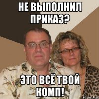 не выполнил приказ? это всё твой комп!