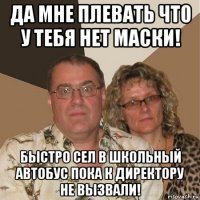 да мне плевать что у тебя нет маски! быстро сел в школьный автобус пока к директору не вызвали!