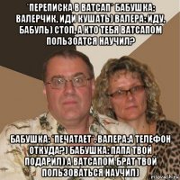 *переписка в ватсап* бабушка: валерчик, иди кушать) валера: иду, бабуль) стоп, а кто тебя ватсапом пользоатся научил? бабушка: *печатает*. валера:а телефон откуда?) бабушка: папа твой подарил) а ватсапом брат твой пользоваться научил)