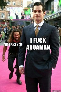 i fuck aquaman and i fuck you