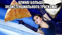 алина! больше экзистенциального трагизма! 