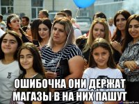  ошибочка они держат магазы в на них пашут