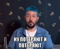  ну потеряют и потеряют