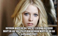  ночной моргун-ок час от скукии ночной моргун-ок час разлуки ночной моргун-ок на бульваре поёт