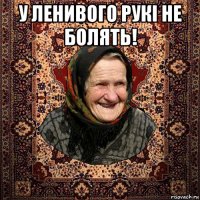 у ленивого рукі не болять! 