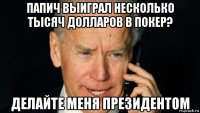 папич выиграл несколько тысяч долларов в покер? делайте меня президентом