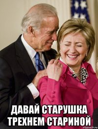  давай старушка трехнем стариной