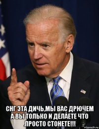  снг эта дичь,мы вас дрючем а вы только и делаете что .просто стонете!!!