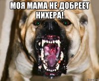 моя мама не добреет нихера! 