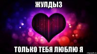 жулдыз только тебя люблю я