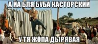 а йа бля буба касторский у тя жопа дырявая