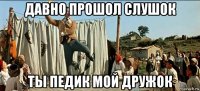 давно прошол слушок ты педик мой дружок