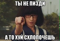 ты не пизди а то хуй схлопочешь
