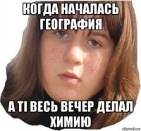 когда началась география а ті весь вечер делал химию
