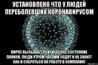 установлено что у людей переболевших коронавирусом вирус вызывает психическое состояние паники, люди утром часами ходят и не знают как и собраться на работу в компанию
