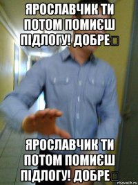 ярославчик ти потом помиєш підлогу! добре？ ярославчик ти потом помиєш підлогу! добре？