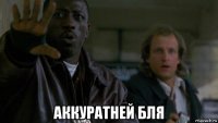  аккуратней бля