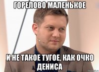 горелово маленькое и не такое тугое, как очко дениса