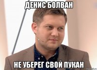 денис болван не уберег свой пукан