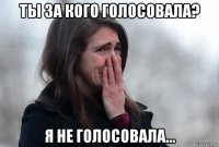 ты за кого голосовала? я не голосовала...