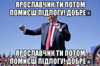 ярославчик ти потом помиєш підлогу! добре？ ярославчик ти потом помиєш підлогу! добре？