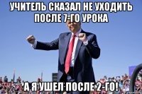 учитель сказал не уходить после 7-го урока а я ушел после 2-го!