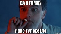 да я гляжу у вас тут весело