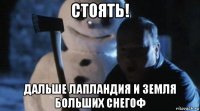 стоять! дальше лапландия и земля больших снегоф