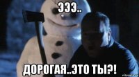 эээ.. дорогая..это ты?!