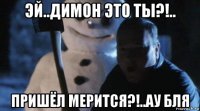 эй..димон это ты?!.. пришёл мерится?!..ау бля