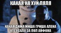 какая на хуй ляля какая дима миша гриша алена отсосала за пол айфона