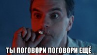 ты поговори поговори ещё