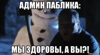 админ паблика: мы здоровы, а вы?!