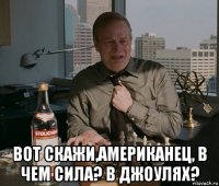 вот скажи,американец, в чем сила? в джоулях?