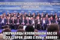  американцы изолировали нас со всех сторон. даже с луны. кококо